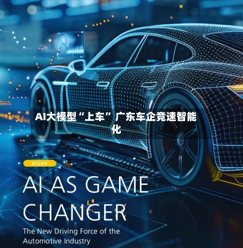 AI大模型“上车	” 广东车企竞速智能化-第2张图片