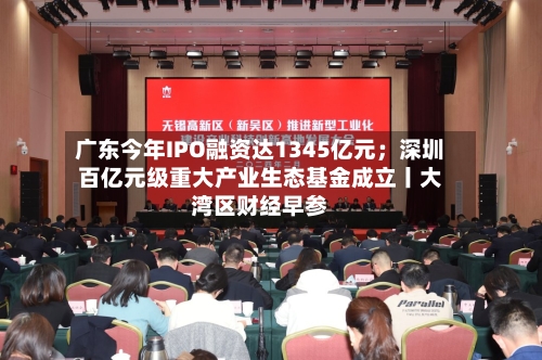 广东今年IPO融资达1345亿元;深圳百亿元级重大产业生态基金成立丨大湾区财经早参-第2张图片