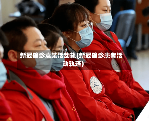 新冠确诊袁某活动轨(新冠确诊患者活动轨迹)