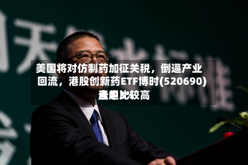 美国将对仿制药加征关税，倒逼产业回流，港股创新药ETF博时(520690)盘中比较高涨超3%-第2张图片