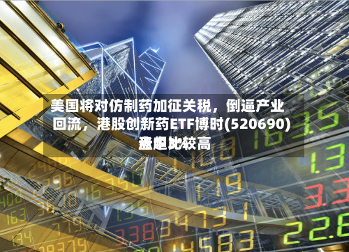 美国将对仿制药加征关税，倒逼产业回流，港股创新药ETF博时(520690)盘中比较高涨超3%