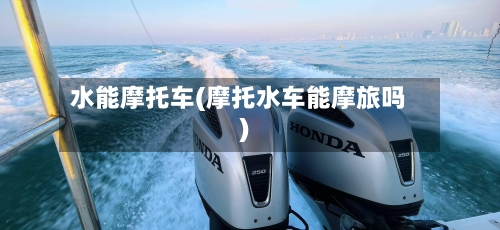 水能摩托车(摩托水车能摩旅吗)-第3张图片