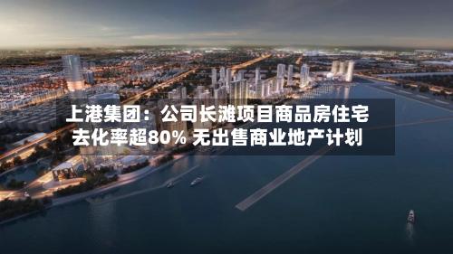 上港集团:公司长滩项目商品房住宅去化率超80% 无出售商业地产计划