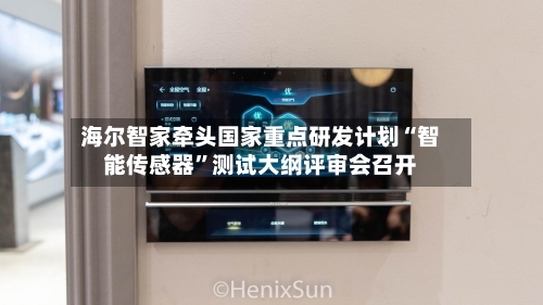 海尔智家牵头国家重点研发计划“智能传感器”测试大纲评审会召开-第2张图片