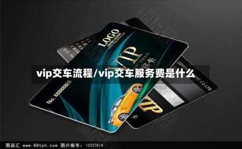 vip交车流程/vip交车服务费是什么-第2张图片