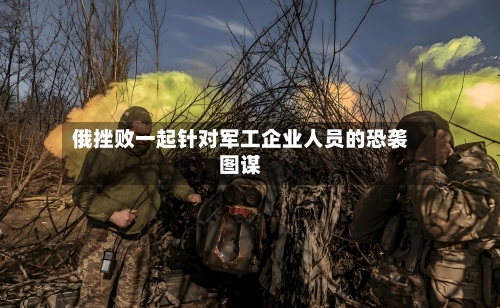俄挫败一起针对军工企业人员的恐袭图谋-第2张图片