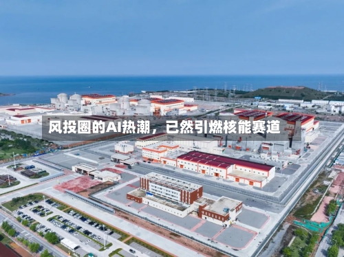 风投圈的AI热潮	，已然引燃核能赛道-第1张图片