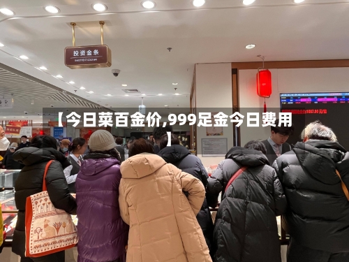 【今日菜百金价,999足金今日费用】-第2张图片