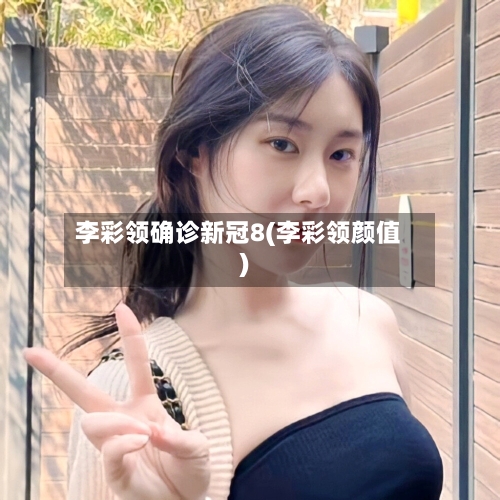 李彩领确诊新冠8(李彩领颜值)