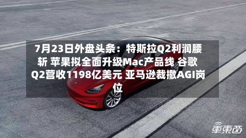 7月23日外盘头条：特斯拉Q2利润腰斩 苹果拟全面升级Mac产品线 谷歌Q2营收1198亿美元 亚马逊裁撤AGI岗位-第1张图片
