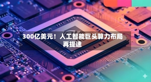 300亿美元！人工智能巨头算力布局再提速-第3张图片