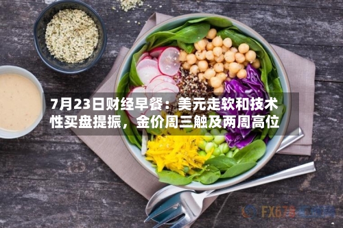 7月23日财经早餐：美元走软和技术性买盘提振，金价周三触及两周高位