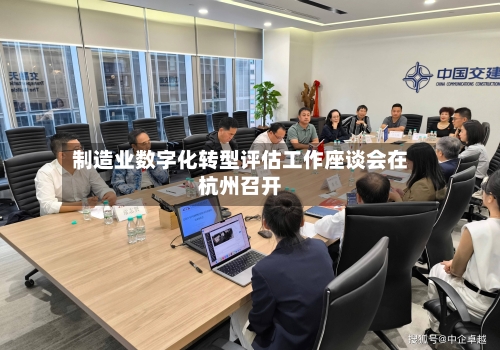 制造业数字化转型评估工作座谈会在杭州召开