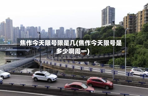 焦作今天限号限是几(焦作今天限号是多少啊周一)