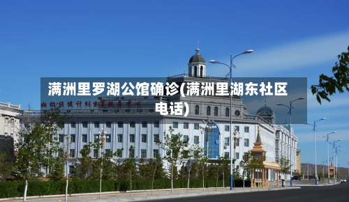 满洲里罗湖公馆确诊(满洲里湖东社区电话)