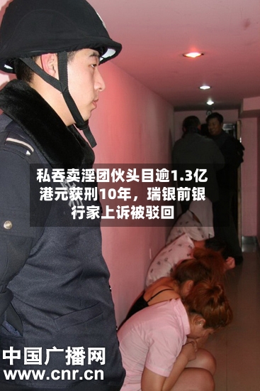 私吞卖淫团伙头目逾1.3亿港元获刑10年，瑞银前银行家上诉被驳回