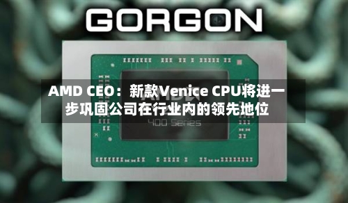 AMD CEO:新款Venice CPU将进一步巩固公司在行业内的领先地位