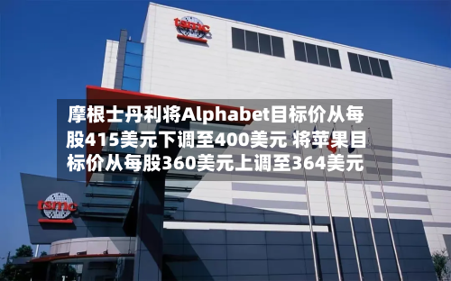 摩根士丹利将Alphabet目标价从每股415美元下调至400美元 将苹果目标价从每股360美元上调至364美元-第3张图片