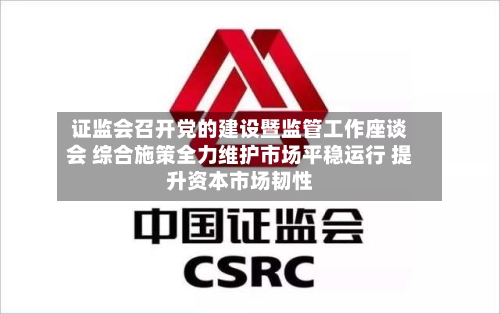 证监会召开党的建设暨监管工作座谈会 综合施策全力维护市场平稳运行 提升资本市场韧性