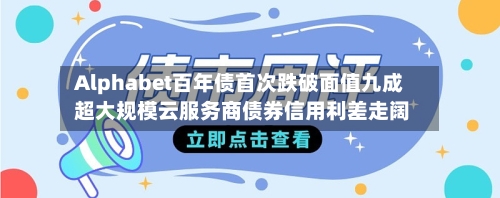 Alphabet百年债首次跌破面值九成 超大规模云服务商债券信用利差走阔-第3张图片