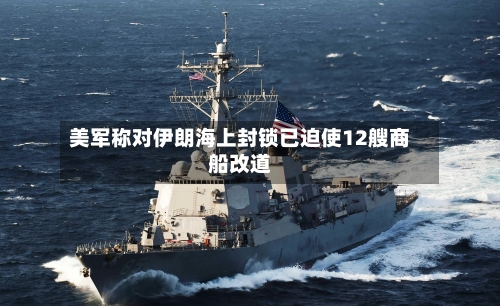 美军称对伊朗海上封锁已迫使12艘商船改道-第1张图片