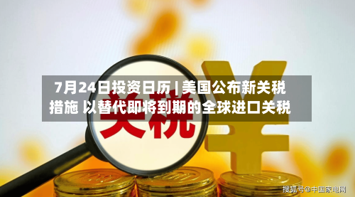 7月24日投资日历 | 美国公布新关税措施 以替代即将到期的全球进口关税-第3张图片