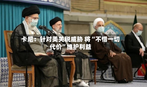 卡尼：针对美关税威胁 将“不惜一切代价”维护利益
