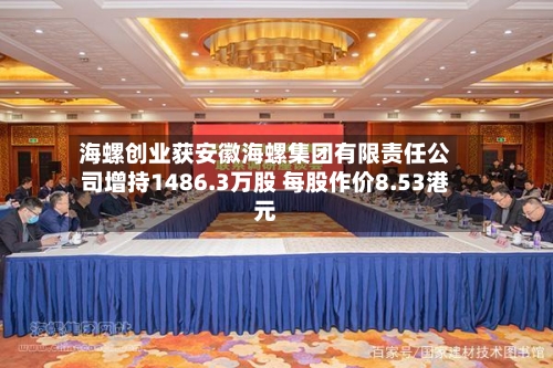海螺创业获安徽海螺集团有限责任公司增持1486.3万股 每股作价8.53港元-第1张图片