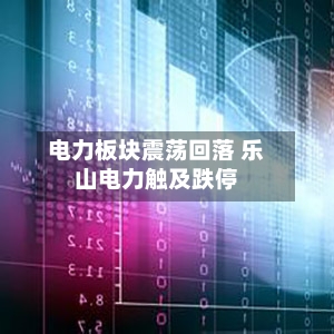 电力板块震荡回落 乐山电力触及跌停-第2张图片