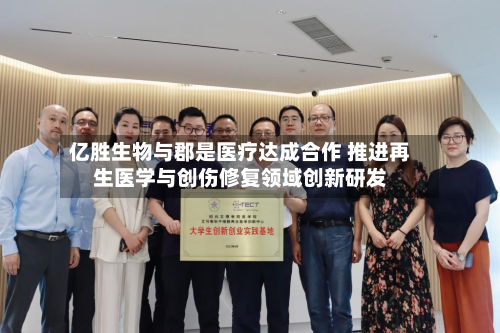 亿胜生物与郡是医疗达成合作 推进再生医学与创伤修复领域创新研发-第2张图片
