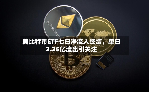 美比特币ETF七日净流入终结	，单日2.25亿流出引关注-第3张图片