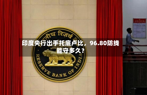 印度央行出手托底卢比	，96.80防线能守多久？-第1张图片
