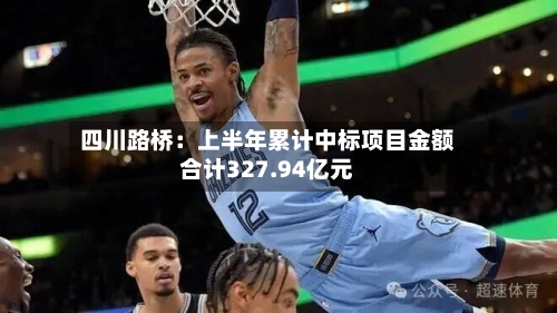 四川路桥：上半年累计中标项目金额合计327.94亿元-第2张图片