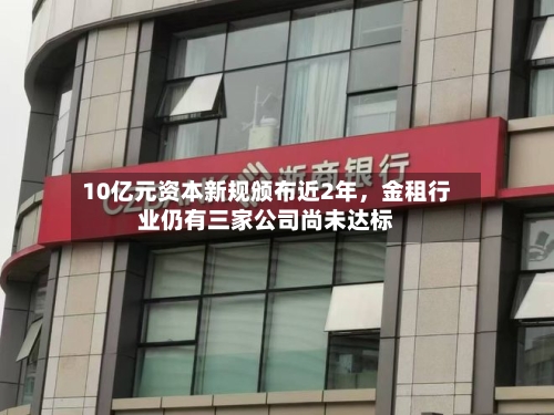 10亿元资本新规颁布近2年，金租行业仍有三家公司尚未达标-第2张图片