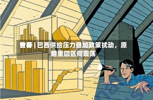 世界分析 | 巴西供给压力叠加政策扰动，原糖重回区间震荡-第3张图片