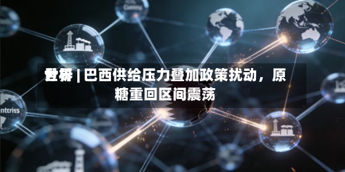 世界分析 | 巴西供给压力叠加政策扰动	，原糖重回区间震荡-第1张图片