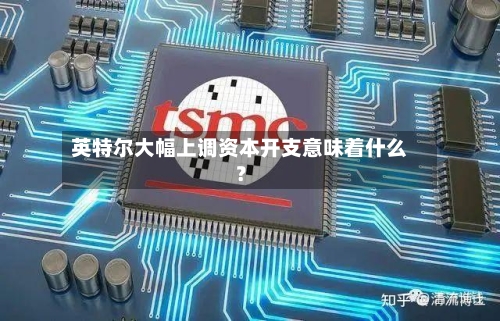 英特尔大幅上调资本开支意味着什么?-第2张图片