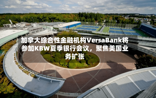 加拿大综合性金融机构VersaBank将参加KBW夏季银行会议，聚焦美国业务扩张-第2张图片