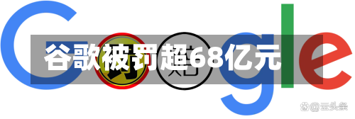 谷歌被罚超68亿元