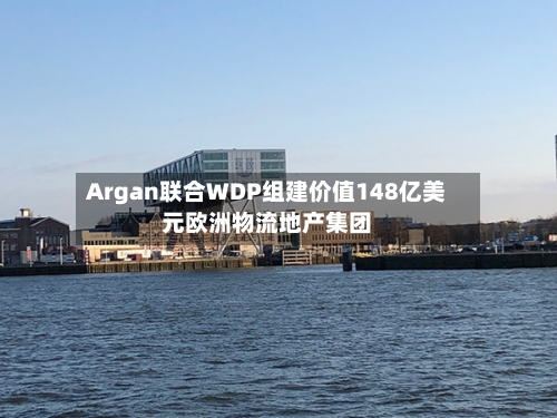 Argan联合WDP组建价值148亿美元欧洲物流地产集团-第2张图片