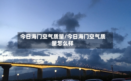 今日海门空气质量/今日海门空气质量怎么样