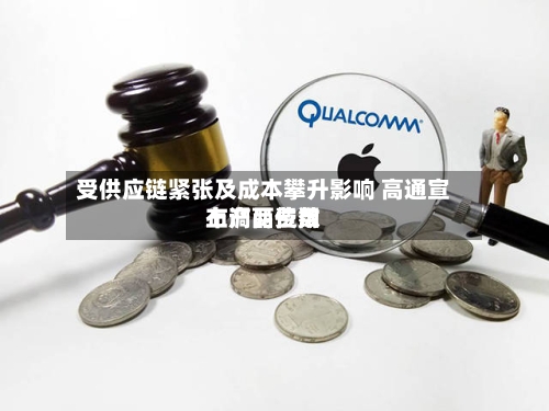 受供应链紧张及成本攀升影响 高通宣布产品费用
上调两位数