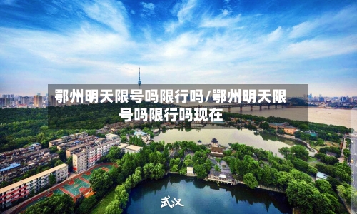 鄂州明天限号吗限行吗/鄂州明天限号吗限行吗现在