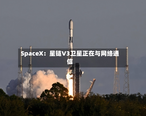 SpaceX：星链V3卫星正在与网络通信