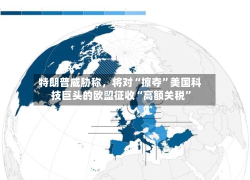 特朗普威胁称，将对“掠夺”美国科技巨头的欧盟征收“高额关税	”-第2张图片