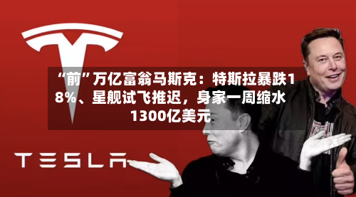“前	”万亿富翁马斯克：特斯拉暴跌18%	、星舰试飞推迟，身家一周缩水1300亿美元-第1张图片