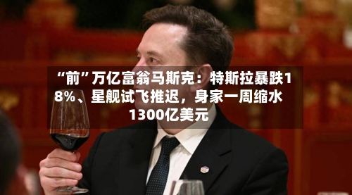 “前”万亿富翁马斯克：特斯拉暴跌18%、星舰试飞推迟	，身家一周缩水1300亿美元-第2张图片