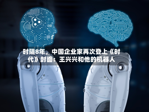 时隔8年,中国企业家再次登上《时代》封面:王兴兴和他的机器人