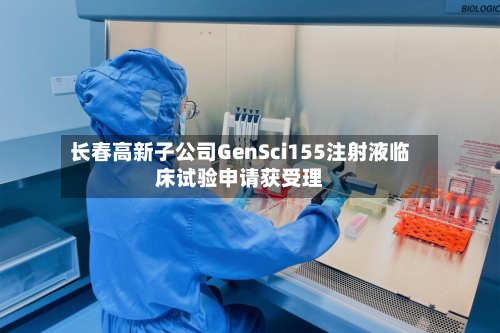 长春高新子公司GenSci155注射液临床试验申请获受理