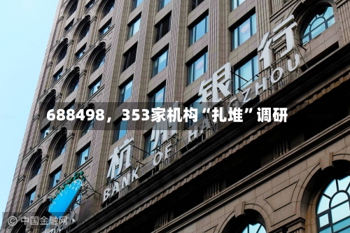 688498	，353家机构“扎堆”调研-第2张图片